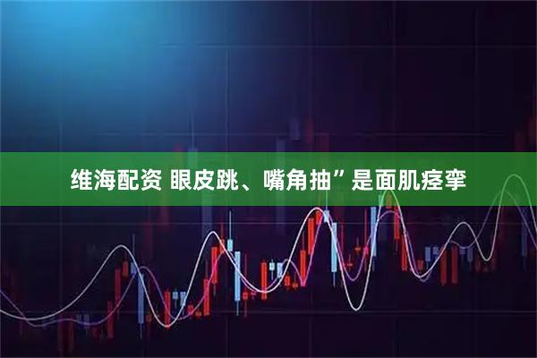 维海配资 眼皮跳、嘴角抽”是面肌痉挛