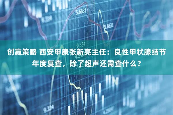 创赢策略 西安甲康张新亮主任：良性甲状腺结节年度复查，除了超声还需查什么？