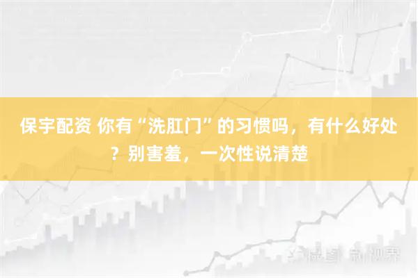 保宇配资 你有“洗肛门”的习惯吗，有什么好处？别害羞，一次性说清楚