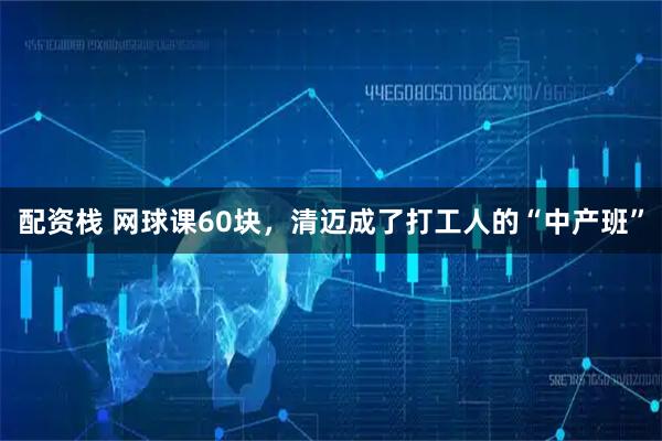 配资栈 网球课60块，清迈成了打工人的“中产班”