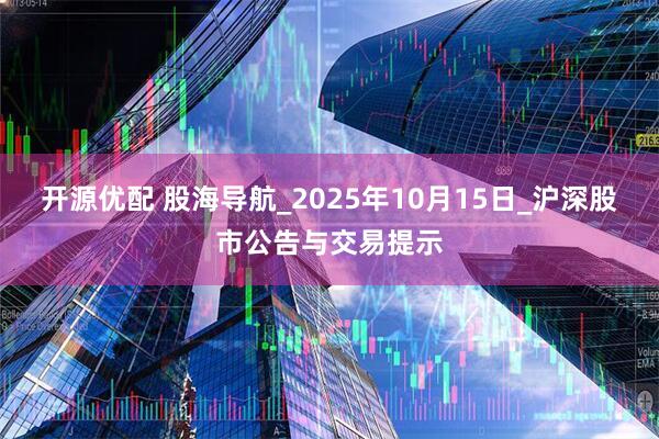 开源优配 股海导航_2025年10月15日_沪深股市公告与交易提示