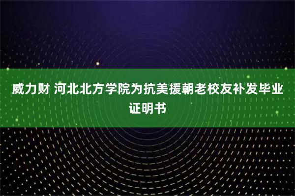 威力财 河北北方学院为抗美援朝老校友补发毕业证明书