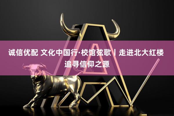 诚信优配 文化中国行·校馆弦歌丨走进北大红楼 追寻信仰之源