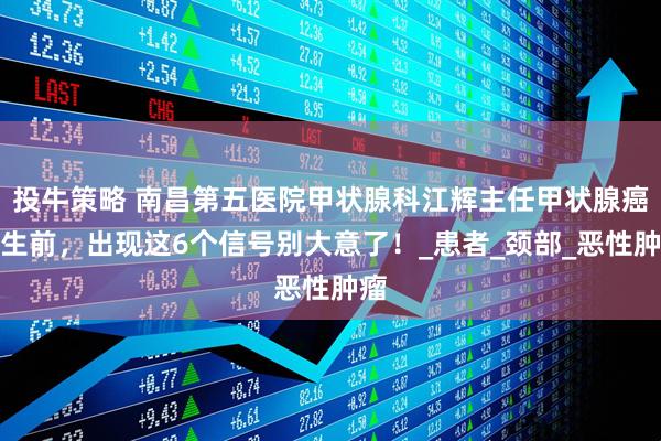 投牛策略 南昌第五医院甲状腺科江辉主任甲状腺癌发生前,出现这6个信号别大意了!_患者_颈部_恶性肿瘤