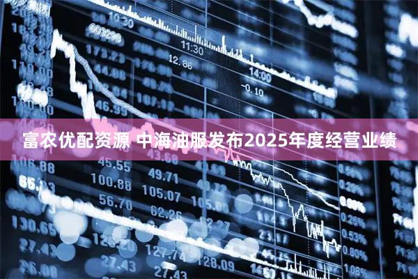 富农优配资源 中海油服发布2025年度经营业绩