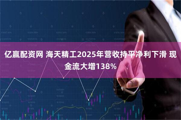 亿赢配资网 海天精工2025年营收持平净利下滑 现金流大增138%