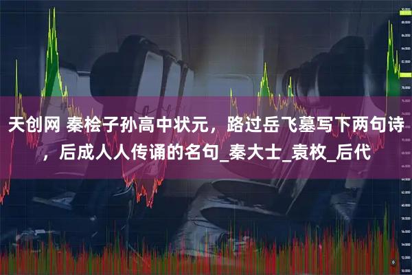 天创网 秦桧子孙高中状元，路过岳飞墓写下两句诗，后成人人传诵的名句_秦大士_袁枚_后代