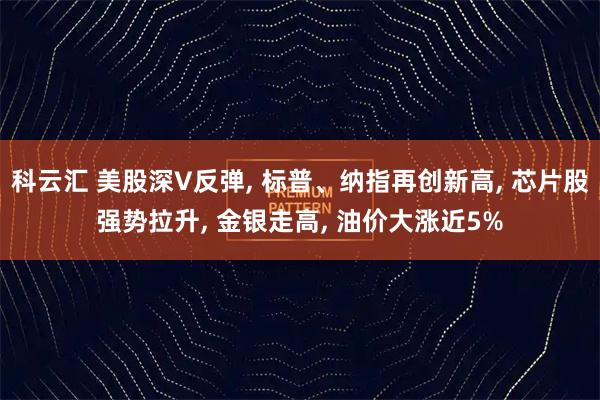 科云汇 美股深V反弹, 标普、纳指再创新高, 芯片股强势拉升, 金银走高, 油价大涨近5%