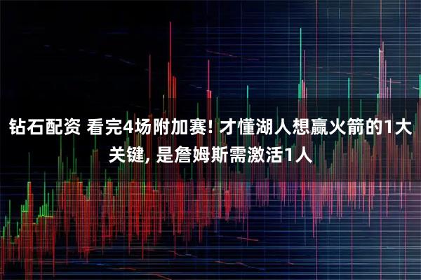 钻石配资 看完4场附加赛! 才懂湖人想赢火箭的1大关键, 是詹姆斯需激活1人