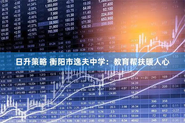 日升策略 衡阳市逸夫中学：教育帮扶暖人心
