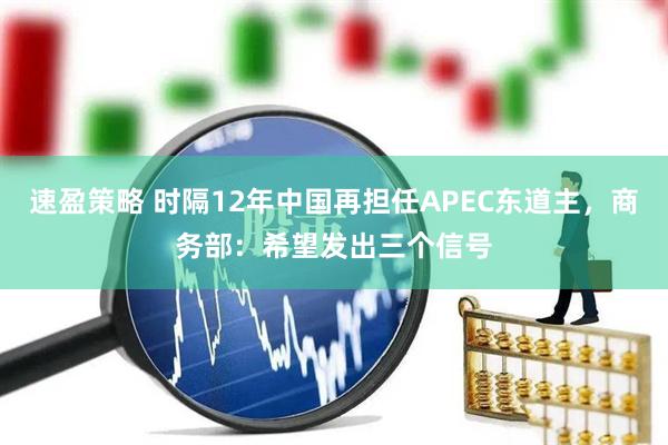 速盈策略 时隔12年中国再担任APEC东道主，商务部：希望发出三个信号