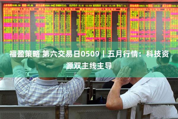 福盈策略 第六交易日0509丨五月行情：科技资源双主线主导
