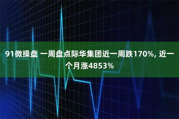 91微操盘 一周盘点际华集团近一周跌170%, 近一个月涨4853%