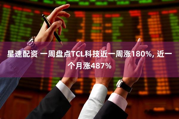 星速配资 一周盘点TCL科技近一周涨180%, 近一个月涨487%