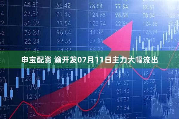 申宝配资 渝开发07月11日主力大幅流出