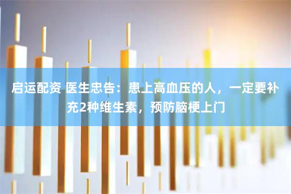 启运配资 医生忠告：患上高血压的人，一定要补充2种维生素，预防脑梗上门