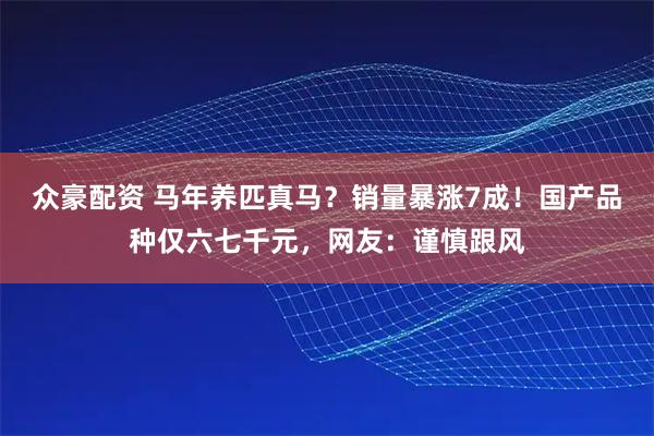 众豪配资 马年养匹真马？销量暴涨7成！国产品种仅六七千元，网友：谨慎跟风