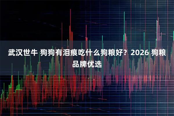 武汉世牛 狗狗有泪痕吃什么狗粮好?2026 狗粮品牌优选