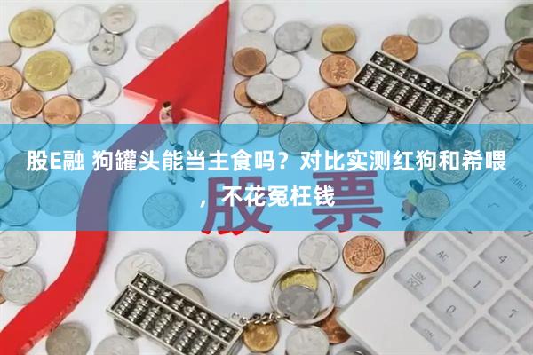 股E融 狗罐头能当主食吗？对比实测红狗和希喂，不花冤枉钱