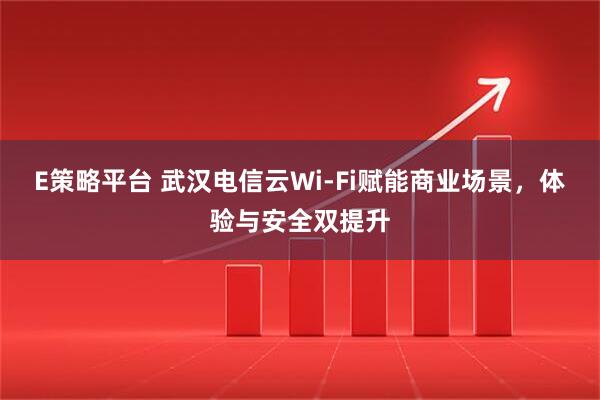 E策略平台 武汉电信云Wi-Fi赋能商业场景，体验与安全双提升
