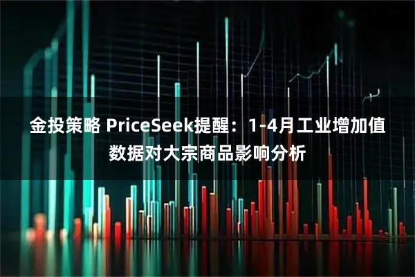 金投策略 PriceSeek提醒：1-4月工业增加值数据对大宗商品影响分析