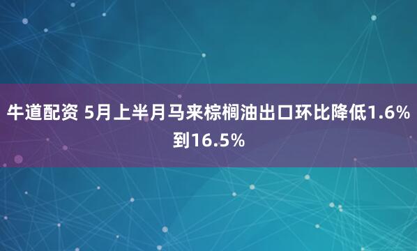牛道配资 5月上半月马来棕榈油出口环比降低1.6%到16.5%