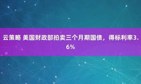云策略 美国财政部拍卖三个月期国债，得标利率3.6%