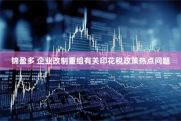 锦盈多 企业改制重组有关印花税政策热点问题