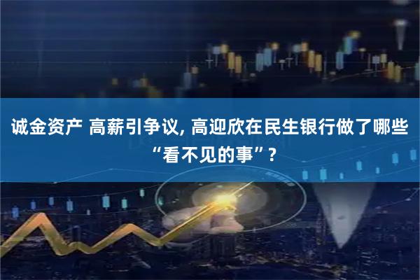 诚金资产 高薪引争议, 高迎欣在民生银行做了哪些 “看不见的事”?