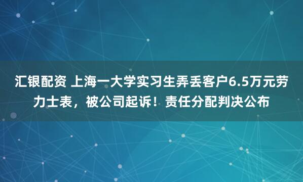 汇银配资 上海一大学实习生弄丢客户6.5万元劳力士表，被公司起诉！责任分配判决公布