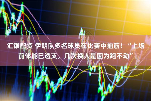 汇银配资 伊朗队多名球员在比赛中抽筋！“上场前体能已透支，几次换人是因为跑不动”