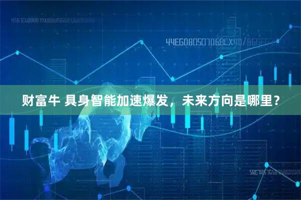 财富牛 具身智能加速爆发,未来方向是哪里?