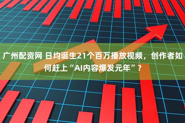 广州配资网 日均诞生21个百万播放视频,创作者如何赶上“AI内容爆发元年”?