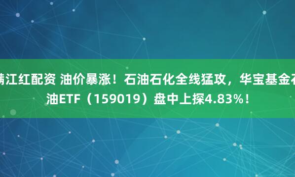 满江红配资 油价暴涨！石油石化全线猛攻，华宝基金石油ETF（159019）盘中上探4.83%！