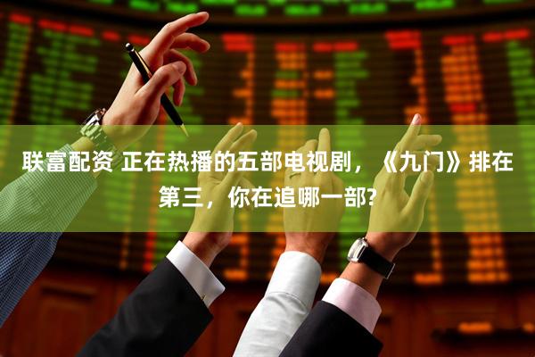 联富配资 正在热播的五部电视剧，《九门》排在第三，你在追哪一部?