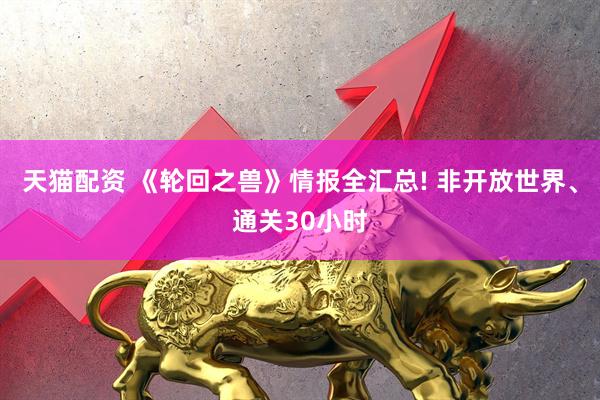天猫配资 《轮回之兽》情报全汇总! 非开放世界、通关30小时