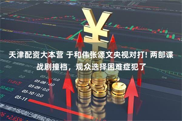 天津配资大本营 于和伟张颂文央视对打! 两部谍战剧撞档,观众选择困难症犯了