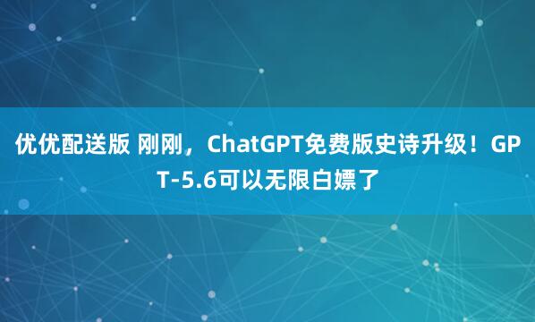 优优配送版 刚刚,ChatGPT免费版史诗升级!GPT-5.6可以无限白嫖了