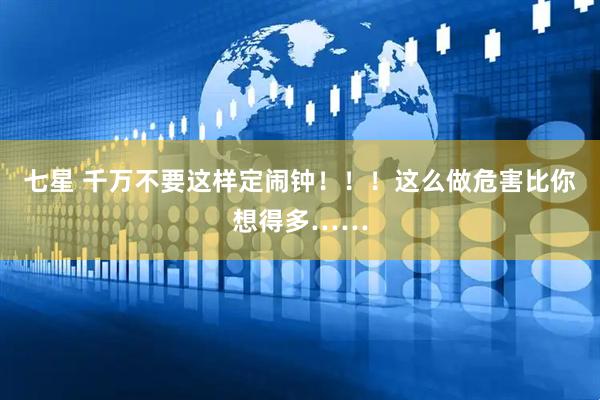 七星 千万不要这样定闹钟！！！这么做危害比你想得多……