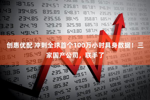 创惠优配 冲刺全球首个100万小时具身数据！三家国产公司，联手了