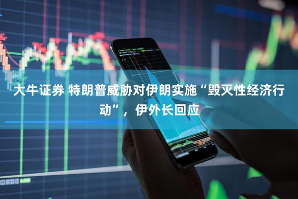 大牛证券 特朗普威胁对伊朗实施“毁灭性经济行动”，伊外长回应