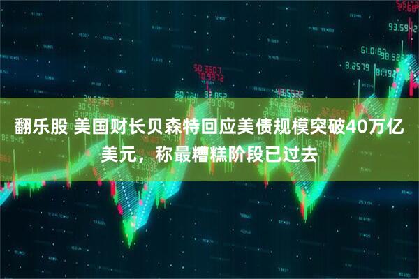 翻乐股 美国财长贝森特回应美债规模突破40万亿美元，称最糟糕阶段已过去