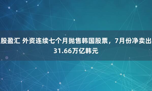 股盈汇 外资连续七个月抛售韩国股票，7月份净卖出31.66万亿韩元