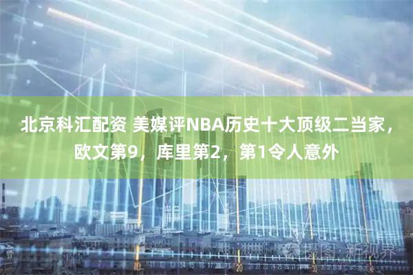 北京科汇配资 美媒评NBA历史十大顶级二当家，欧文第9，库里第2，第1令人意外