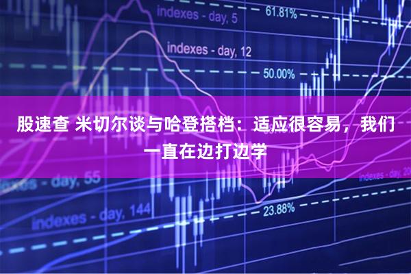 股速查 米切尔谈与哈登搭档：适应很容易，我们一直在边打边学