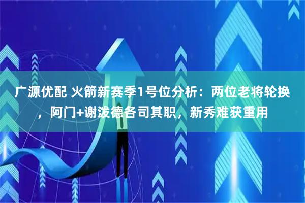 广源优配 火箭新赛季1号位分析：两位老将轮换，阿门+谢泼德各司其职，新秀难获重用