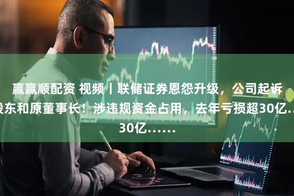 赢赢顺配资 视频丨联储证券恩怨升级，公司起诉大股东和原董事长！涉违规资金占用，去年亏损超30亿……