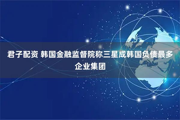君子配资 韩国金融监督院称三星成韩国负债最多企业集团